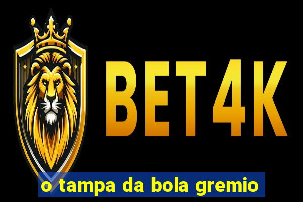 o tampa da bola gremio