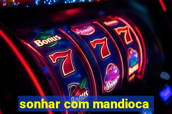 sonhar com mandioca