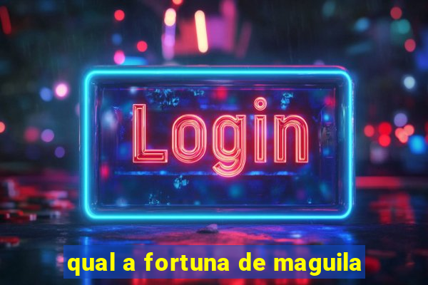 qual a fortuna de maguila