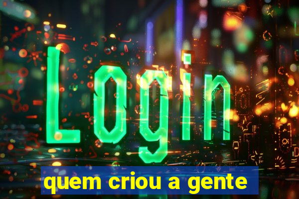 quem criou a gente