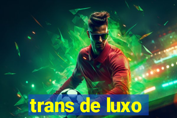 trans de luxo