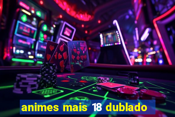 animes mais 18 dublado