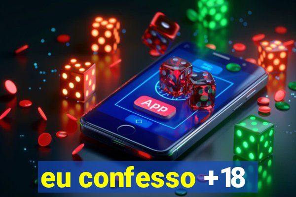 eu confesso +18