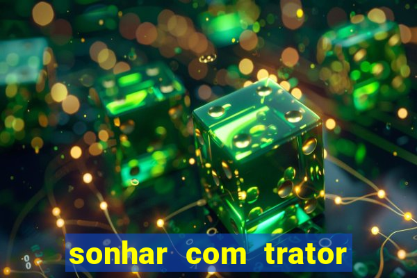 sonhar com trator jogo do bicho