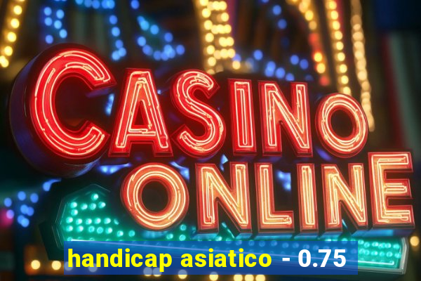 handicap asiatico - 0.75
