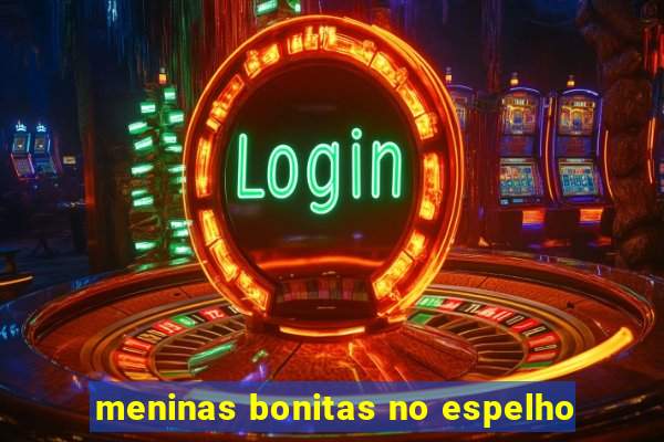 meninas bonitas no espelho