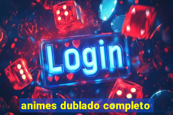 animes dublado completo