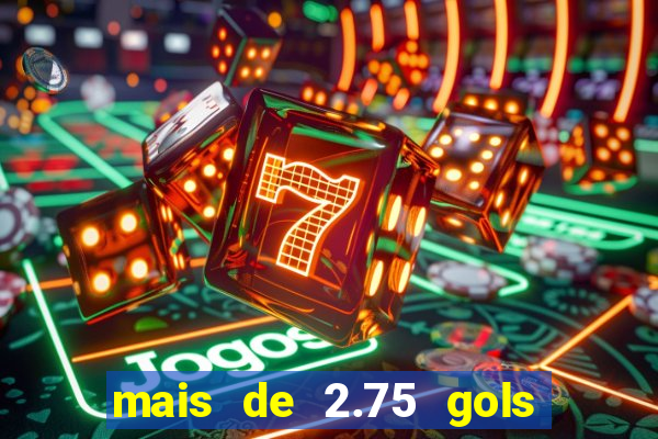 mais de 2.75 gols o que significa