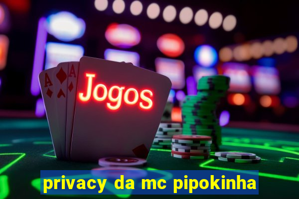 privacy da mc pipokinha