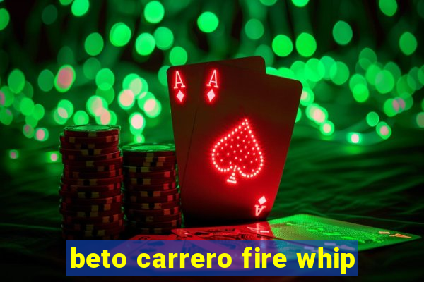 beto carrero fire whip