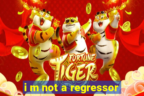 i m not a regressor