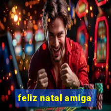 feliz natal amiga