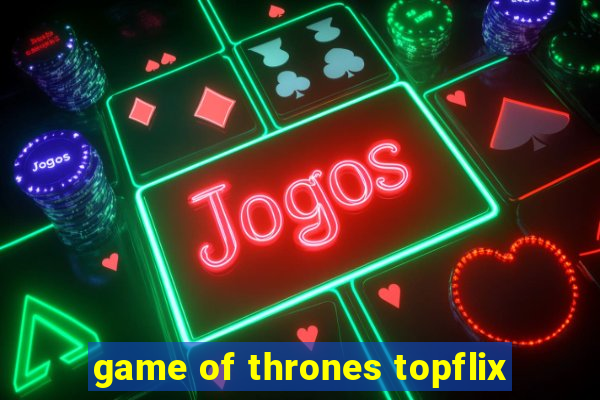 game of thrones topflix