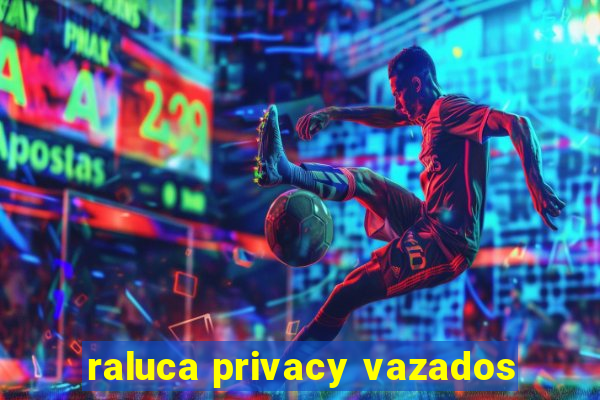 raluca privacy vazados