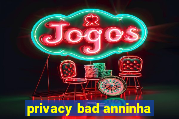 privacy bad anninha