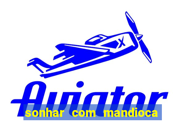 sonhar com mandioca jogo do bicho