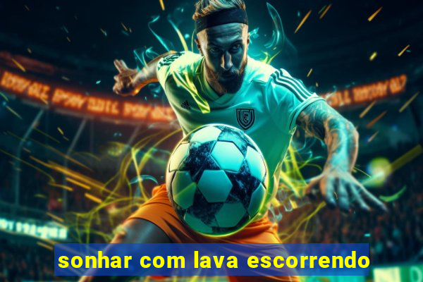 sonhar com lava escorrendo