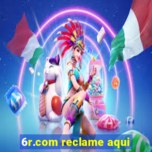 6r.com reclame aqui