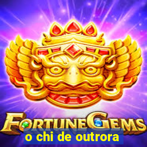 o chi de outrora