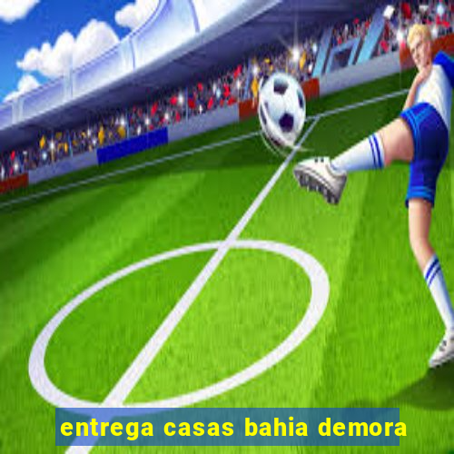 entrega casas bahia demora