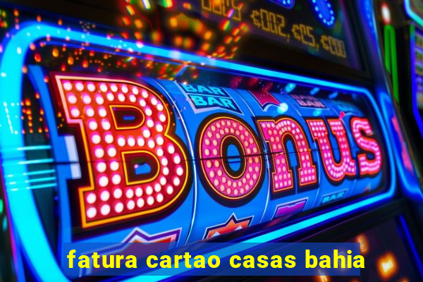 fatura cartao casas bahia