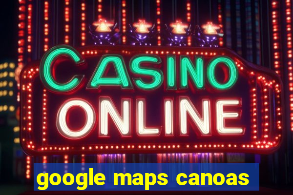 google maps canoas