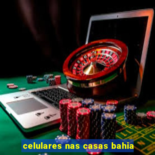 celulares nas casas bahia