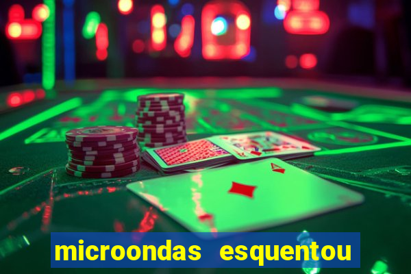microondas esquentou demais e parou de funcionar