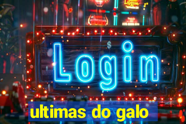 ultimas do galo