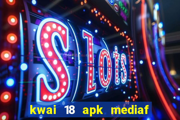 kwai 18 apk mediaf re