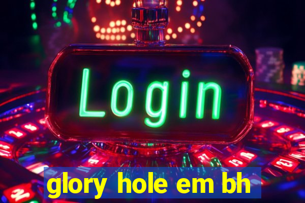 glory hole em bh