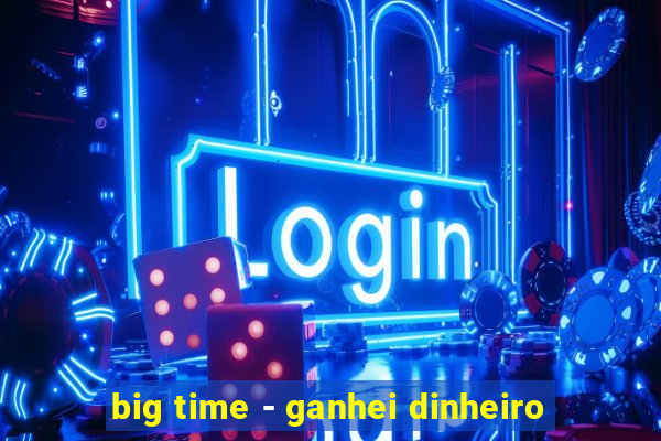 big time - ganhei dinheiro