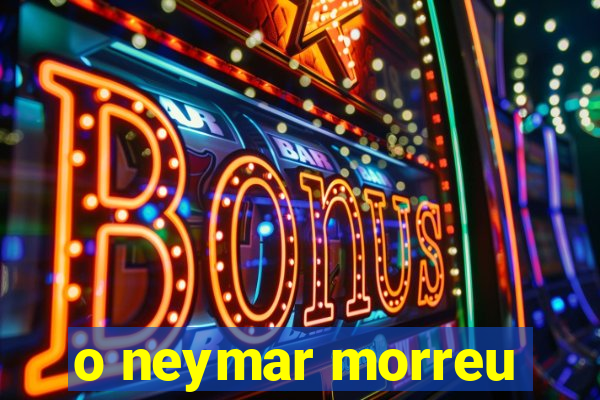 o neymar morreu