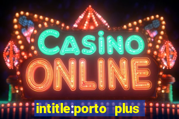 intitle:porto plus or inurl:porto plus -inurl:instagram.com or -inurl:facebook.com