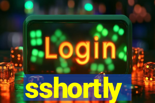 sshortly
